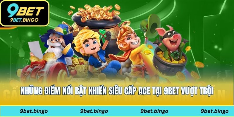 Những điểm nổi bật khiến siêu cấp ACE tại 9bet vượt trội